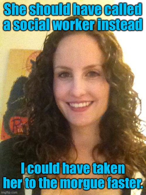 Social Worker Stephanie | She should have called a social worker instead I could have taken her to the morgue faster. | image tagged in social worker stephanie | made w/ Imgflip meme maker