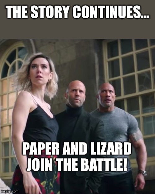 Hobbs and Shaw | THE STORY CONTINUES... PAPER AND LIZARD JOIN THE BATTLE! | image tagged in hobbs and shaw | made w/ Imgflip meme maker