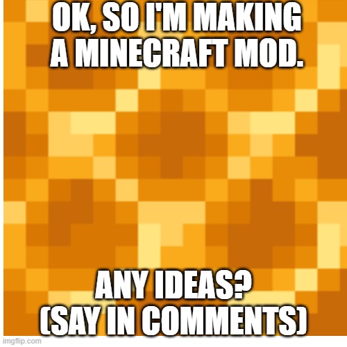 I have 0 Ideas... | OK, SO I'M MAKING A MINECRAFT MOD. ANY IDEAS?
(SAY IN COMMENTS) | image tagged in minecraft,mcreator | made w/ Imgflip meme maker