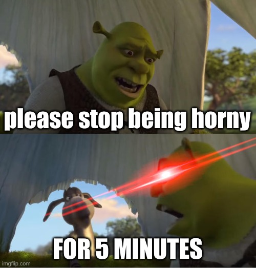 Shrek For Five Minutes | please stop being horny FOR 5 MINUTES | image tagged in shrek for five minutes | made w/ Imgflip meme maker