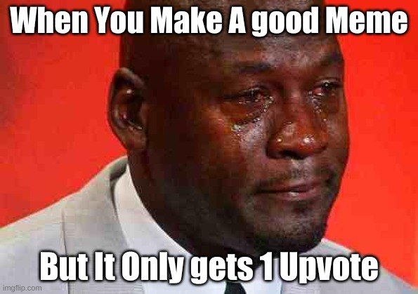 yes |  When You Make A good Meme; But It Only gets 1 Upvote | image tagged in crying michael jordan | made w/ Imgflip meme maker