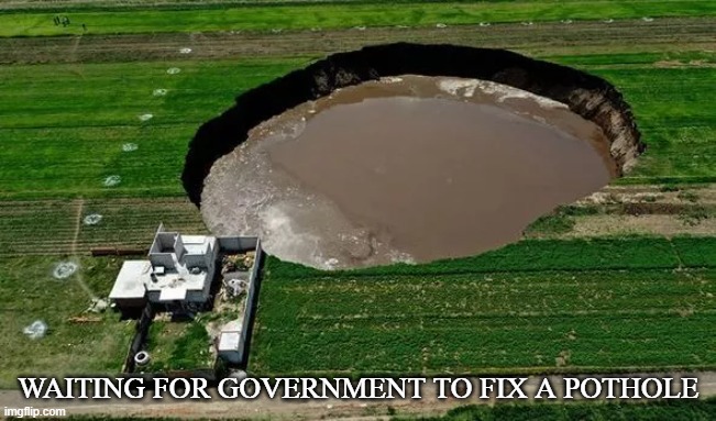 Inefficient State | WAITING FOR GOVERNMENT TO FIX A POTHOLE | image tagged in pothole,sinkhole,government,state,taxes,bureaucracy | made w/ Imgflip meme maker
