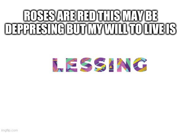 hehe blessing without the b | ROSES ARE RED THIS MAY BE DEPPRESING BUT MY WILL TO LIVE IS | image tagged in blank white template | made w/ Imgflip meme maker