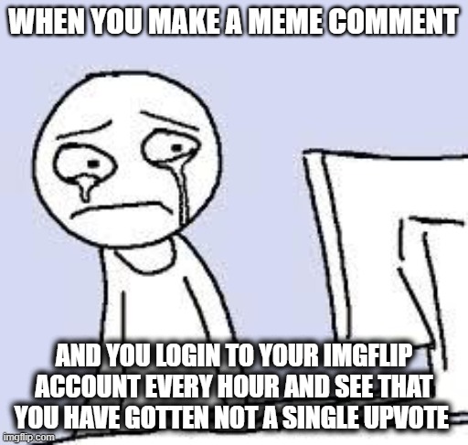 Sad But True | WHEN YOU MAKE A MEME COMMENT; AND YOU LOGIN TO YOUR IMGFLIP ACCOUNT EVERY HOUR AND SEE THAT YOU HAVE GOTTEN NOT A SINGLE UPVOTE | image tagged in sad cartoon | made w/ Imgflip meme maker