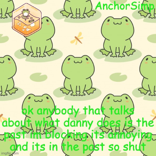 . | ok anybody that talks about what danny does is the past im blocking its annoying and its in the past so shut | made w/ Imgflip meme maker