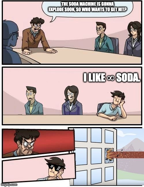 yeet | THE SODA MACHINE IS GONNA EXPLODE SOON, SO WHO WANTS TO GET HIT? I LIKE ∞ SODA. | image tagged in boardroom meeting suggestion - alternate version | made w/ Imgflip meme maker