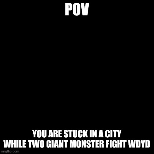 Blank Transparent Square Meme | POV; YOU ARE STUCK IN A CITY WHILE TWO GIANT MONSTER FIGHT WDYD | image tagged in memes,blank transparent square | made w/ Imgflip meme maker