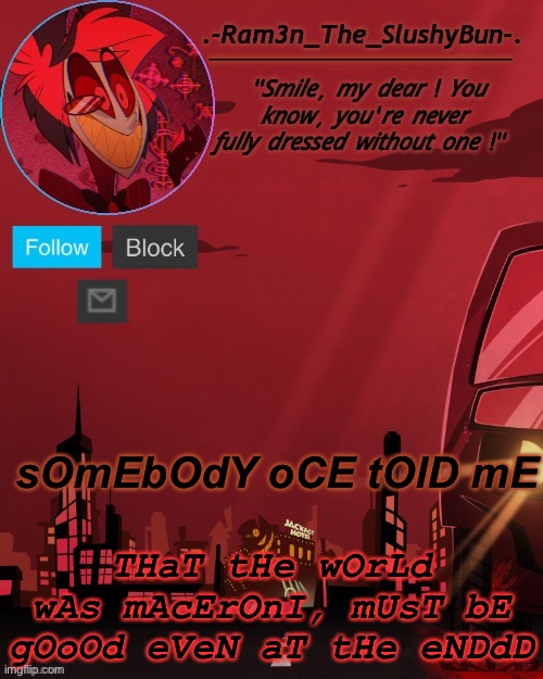 e | THaT tHe wOrLd wAs mAcErOnI, mUsT bE gOoOd eVeN aT tHe eNDdD; sOmEbOdY oCE tOlD mE | image tagged in alastor temp thingie | made w/ Imgflip meme maker