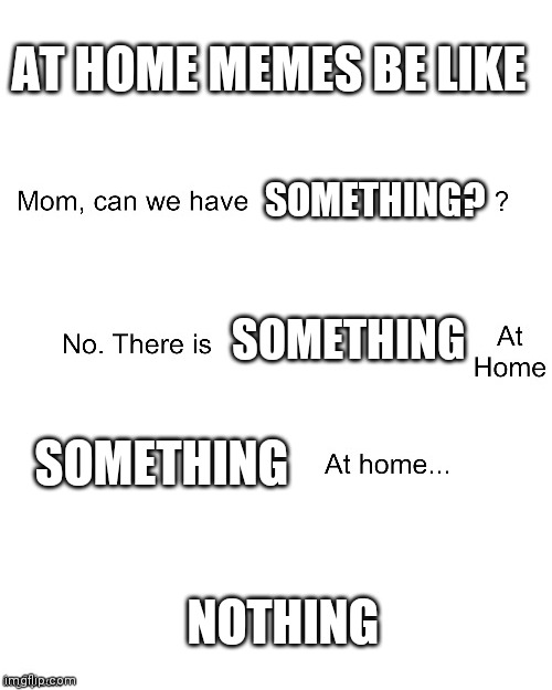 Bruh | AT HOME MEMES BE LIKE; SOMETHING? SOMETHING; SOMETHING; NOTHING | image tagged in mom can we have | made w/ Imgflip meme maker