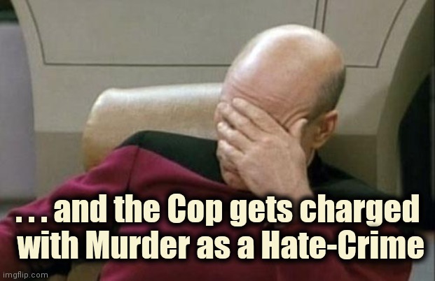 Captain Picard Facepalm Meme | . . . and the Cop gets charged
 with Murder as a Hate-Crime | image tagged in memes,captain picard facepalm | made w/ Imgflip meme maker