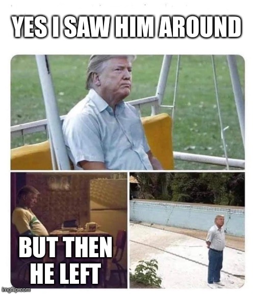Sad Sad Trump | YES I SAW HIM AROUND BUT THEN HE LEFT | image tagged in sad sad trump | made w/ Imgflip meme maker