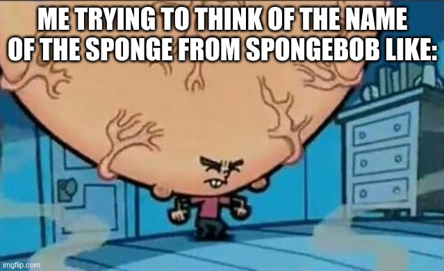 was it patrick??? no that was that squirrel | ME TRYING TO THINK OF THE NAME OF THE SPONGE FROM SPONGEBOB LIKE: | image tagged in big brain timmy,msmg | made w/ Imgflip meme maker