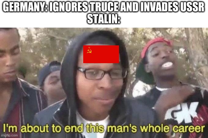 I’m about to end this man’s whole career | GERMANY: IGNORES TRUCE AND INVADES USSR
STALIN: | image tagged in i m about to end this man s whole career | made w/ Imgflip meme maker