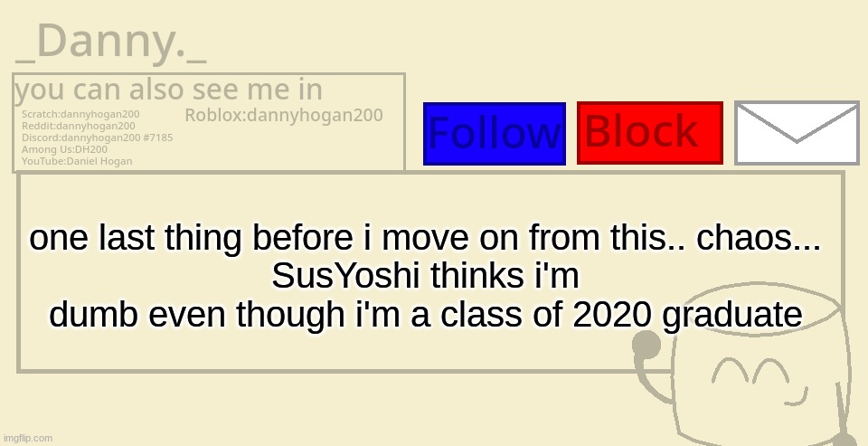 _Danny._ announcement template | one last thing before i move on from this.. chaos...
SusYoshi thinks i'm dumb even though i'm a class of 2020 graduate | image tagged in _danny _ announcement template | made w/ Imgflip meme maker