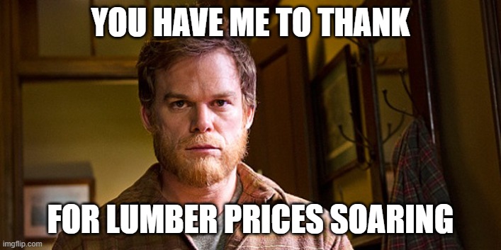 Lumber Prices Soaring | YOU HAVE ME TO THANK; FOR LUMBER PRICES SOARING | image tagged in dexter lumberjack | made w/ Imgflip meme maker