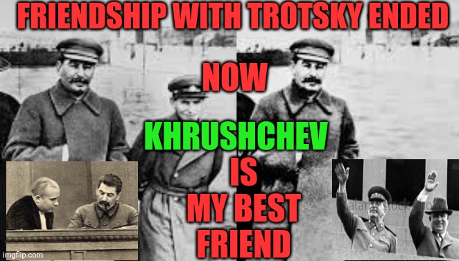 Friendship ended | FRIENDSHIP WITH TROTSKY ENDED; NOW; IS MY BEST FRIEND; KHRUSHCHEV | image tagged in joseph stalin | made w/ Imgflip meme maker