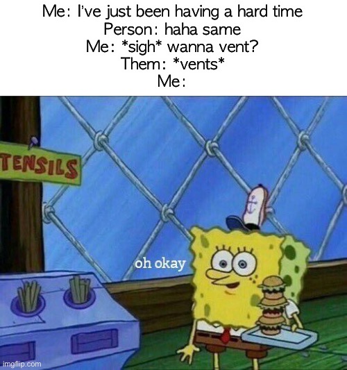 I hate it when this happens lmao | Me: I’ve just been having a hard time
Person: haha same
Me: *sigh* wanna vent?
Them: *vents*
Me: | image tagged in oh okay | made w/ Imgflip meme maker