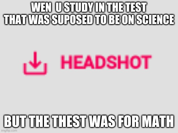 me in test | WEN  U STUDY IN THE TEST THAT WAS SUPOSED TO BE ON SCIENCE; BUT THE THEST WAS FOR MATH | image tagged in memes | made w/ Imgflip meme maker
