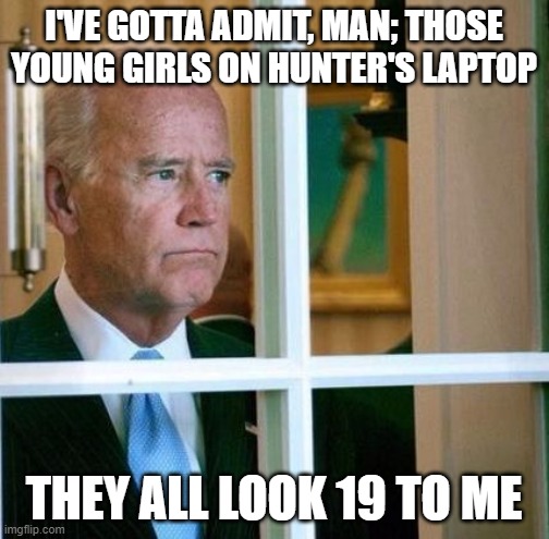 f'ing perv in chief | I'VE GOTTA ADMIT, MAN; THOSE YOUNG GIRLS ON HUNTER'S LAPTOP; THEY ALL LOOK 19 TO ME | image tagged in sad joe biden | made w/ Imgflip meme maker