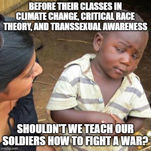Third World Skeptical Kid Meme | BEFORE THEIR CLASSES IN CLIMATE CHANGE, CRITICAL RACE THEORY, AND TRANSSEXUAL AWARENESS; SHOULDN'T WE TEACH OUR SOLDIERS HOW TO FIGHT A WAR? | image tagged in memes,third world skeptical kid | made w/ Imgflip meme maker