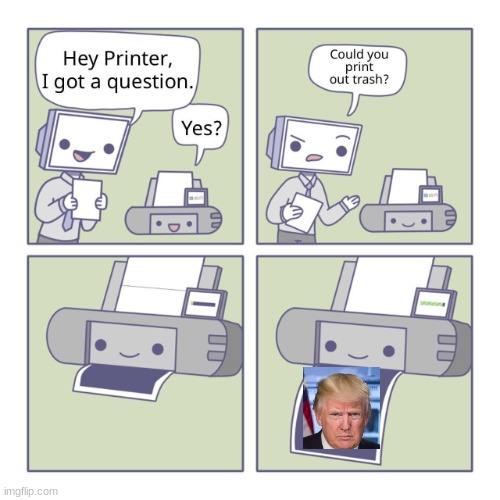 Hey Printer | image tagged in hey printer,donald trump,trump,anti-trump,politics | made w/ Imgflip meme maker