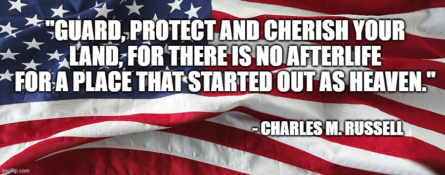 Cherish America | "GUARD, PROTECT AND CHERISH YOUR LAND, FOR THERE IS NO AFTERLIFE FOR A PLACE THAT STARTED OUT AS HEAVEN."; - CHARLES M. RUSSELL | image tagged in usa,god bless america,politics | made w/ Imgflip meme maker