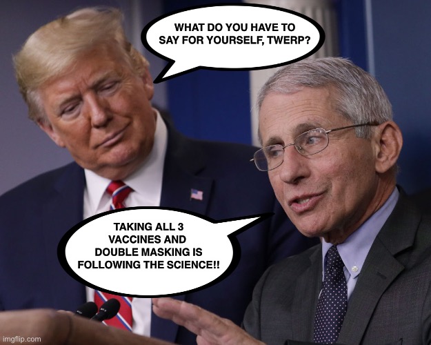 WHAT DO YOU HAVE TO SAY FOR YOURSELF, TWERP? TAKING ALL 3 VACCINES AND 
DOUBLE MASKING IS FOLLOWING THE SCIENCE!! | made w/ Imgflip meme maker