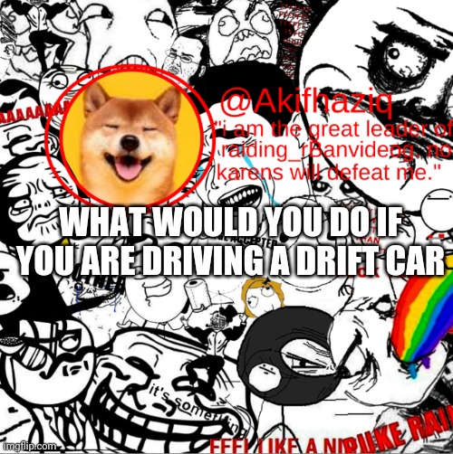 drifting is not easy. | WHAT WOULD YOU DO IF YOU ARE DRIVING A DRIFT CAR | image tagged in akihaziq's temp | made w/ Imgflip meme maker
