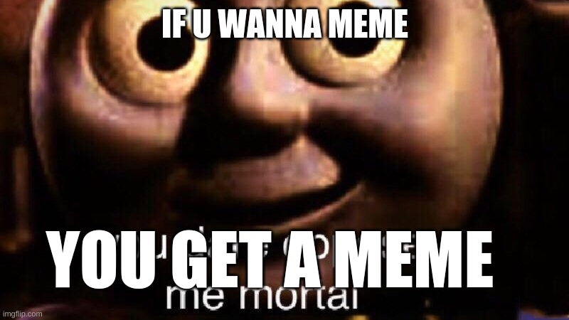 You dare oppose me mortal | IF U WANNA MEME YOU GET A MEME | image tagged in you dare oppose me mortal | made w/ Imgflip meme maker