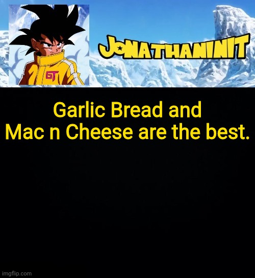 jonathaninit GT | Garlic Bread and Mac n Cheese are the best. | image tagged in jonathaninit gt | made w/ Imgflip meme maker