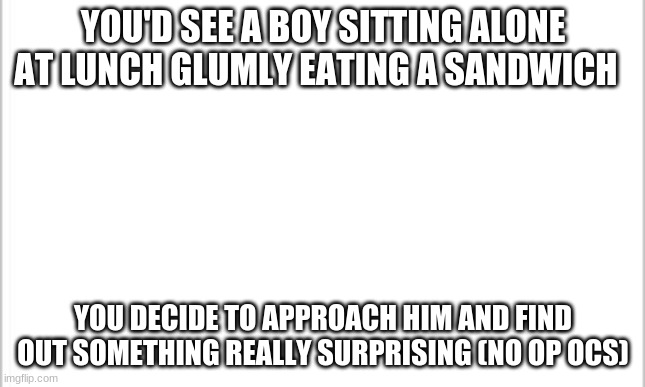 :D | YOU'D SEE A BOY SITTING ALONE AT LUNCH GLUMLY EATING A SANDWICH; YOU DECIDE TO APPROACH HIM AND FIND OUT SOMETHING REALLY SURPRISING (NO OP OCS) | image tagged in white background | made w/ Imgflip meme maker