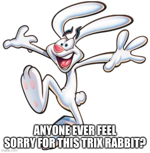 Trix Rabbit | ANYONE EVER FEEL SORRY FOR THIS TRIX RABBIT? | image tagged in trix rabbit | made w/ Imgflip meme maker