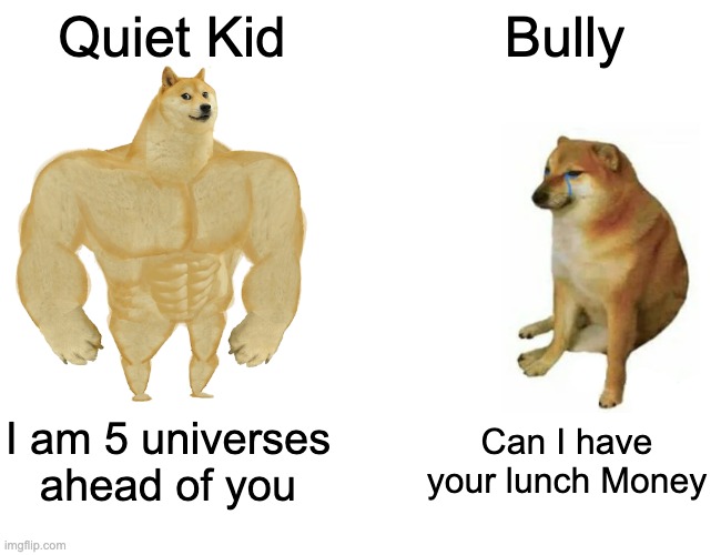 Buff Doge vs. Cheems Meme | Quiet Kid; Bully; I am 5 universes ahead of you; Can I have your lunch Money | image tagged in memes,buff doge vs cheems | made w/ Imgflip meme maker