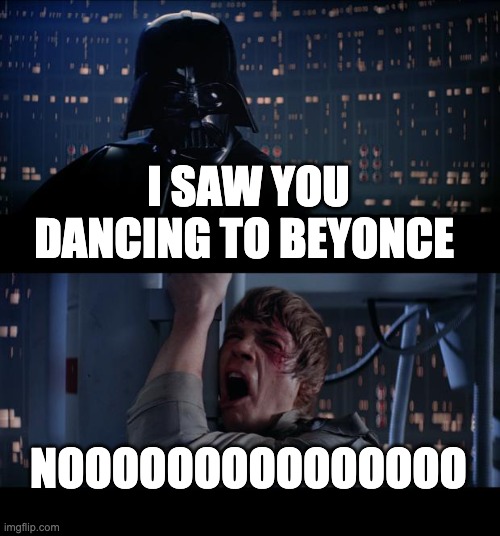 Star Wars No Meme | I SAW YOU DANCING TO BEYONCE; NOOOOOOOOOOOOOOO | image tagged in memes,star wars no | made w/ Imgflip meme maker