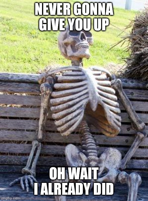 Never gonna- NEVERMIND | NEVER GONNA GIVE YOU UP; OH WAIT I ALREADY DID | image tagged in memes,waiting skeleton | made w/ Imgflip meme maker