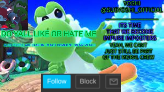 Yoshi_Official Announcement Temp v6 | DO YALL LIKE OR HATE ME; ALSO PEOPLE ARE STARTIN TO NOT COMMENT ON MY MEMES | image tagged in yoshi_official announcement temp v6 | made w/ Imgflip meme maker