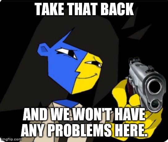 ENA with gun | TAKE THAT BACK AND WE WON'T HAVE ANY PROBLEMS HERE. | image tagged in ena with gun | made w/ Imgflip meme maker