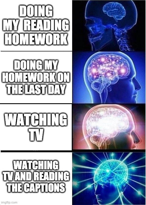 Expanding Brain | DOING MY  READING HOMEWORK; DOING MY HOMEWORK ON THE LAST DAY; WATCHING TV; WATCHING TV AND READING THE CAPTIONS | image tagged in memes,expanding brain | made w/ Imgflip meme maker