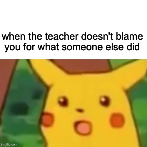Surprised Pikachu | when the teacher doesn't blame
 you for what someone else did | image tagged in memes,surprised pikachu | made w/ Imgflip meme maker