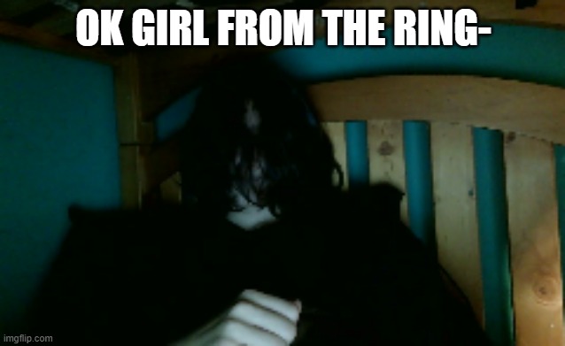 OK GIRL FROM THE RING- | made w/ Imgflip meme maker