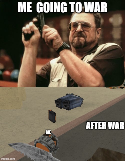 poor me | ME  GOING TO WAR; AFTER WAR; ME | image tagged in memes,am i the only one around here,game memes | made w/ Imgflip meme maker