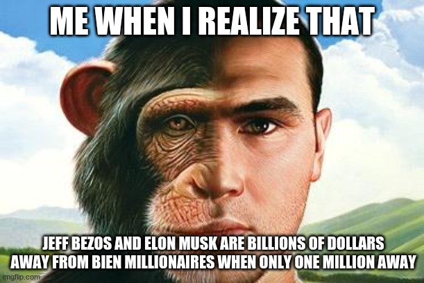 Evolution  | ME WHEN I REALIZE THAT; JEFF BEZOS AND ELON MUSK ARE BILLIONS OF DOLLARS  AWAY FROM BIEN MILLIONAIRES WHEN ONLY ONE MILLION AWAY | image tagged in evolution | made w/ Imgflip meme maker