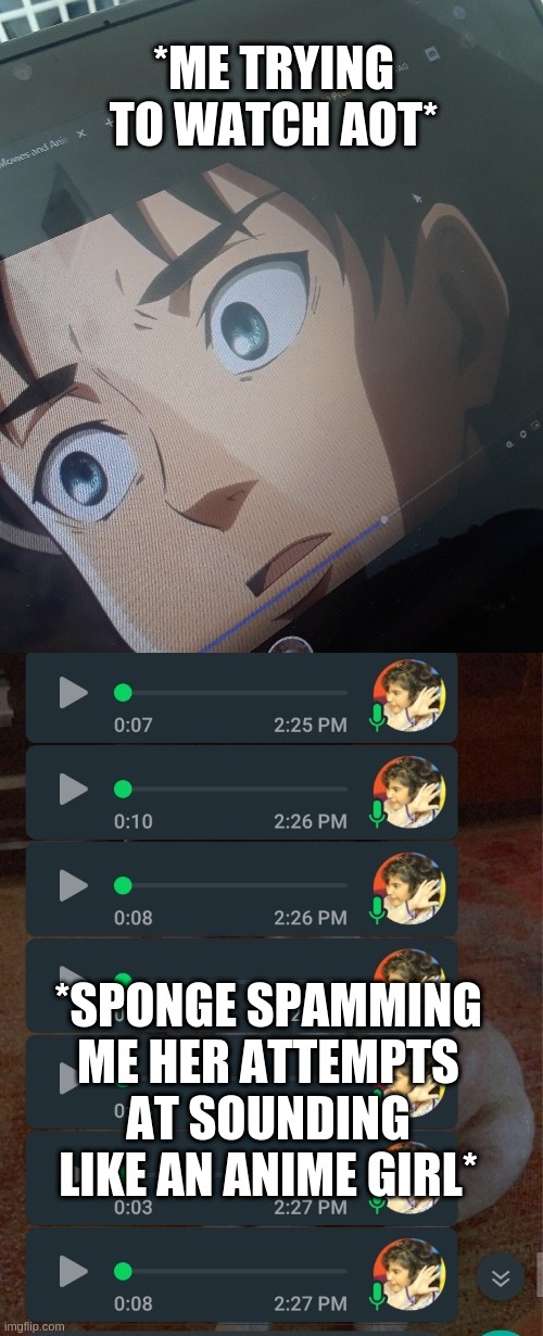 * s i g h * | *ME TRYING TO WATCH AOT*; *SPONGE SPAMMING ME HER ATTEMPTS AT SOUNDING LIKE AN ANIME GIRL* | made w/ Imgflip meme maker
