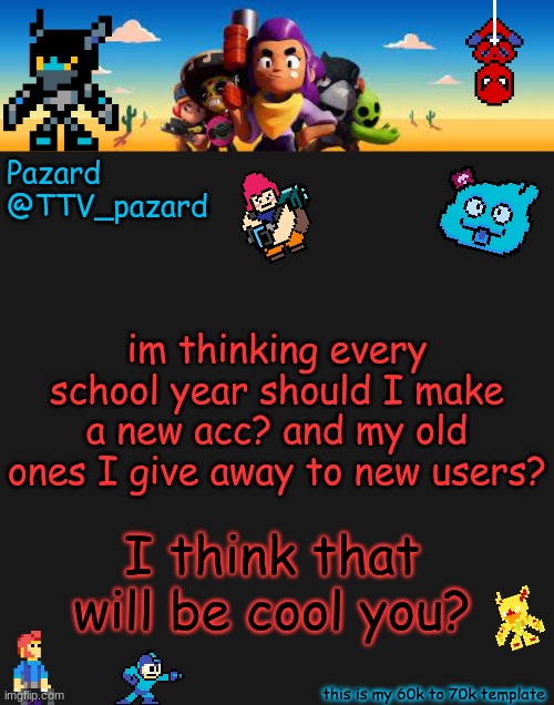 TTV_Pazard BS | im thinking every school year should I make a new acc? and my old ones I give away to new users? I think that will be cool you? | image tagged in ttv_pazard bs | made w/ Imgflip meme maker