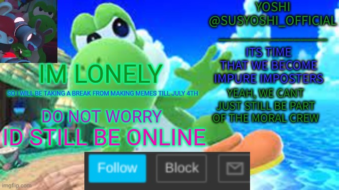 Yoshi_Official Announcement Temp v6 | IM LONELY; SO I WILL BE TAKING A BREAK FROM MAKING MEMES TILL JULY 4TH; DO NOT WORRY; ID STILL BE ONLINE | image tagged in yoshi_official announcement temp v6 | made w/ Imgflip meme maker