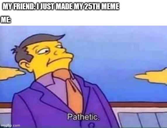 Pathetic | MY FRIEND: I JUST MADE MY 25TH MEME; ME: | image tagged in skinner pathetic | made w/ Imgflip meme maker