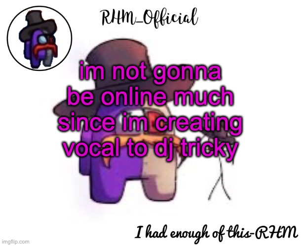 Rhm_Offical temp | im not gonna be online much since im creating vocal to dj tricky | image tagged in rhm_offical temp | made w/ Imgflip meme maker