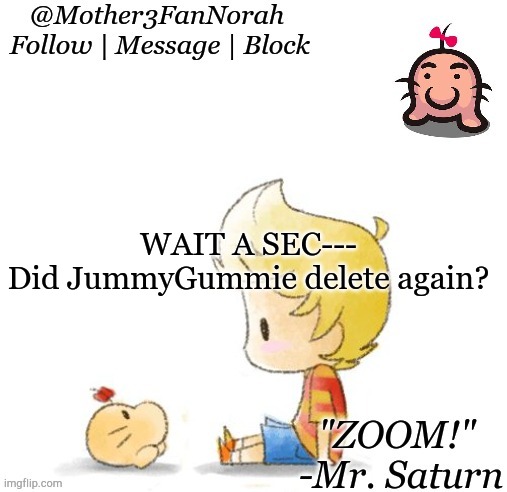 Hold up-- | WAIT A SEC---
Did JummyGummie delete again? | image tagged in norah's mr saturn template | made w/ Imgflip meme maker