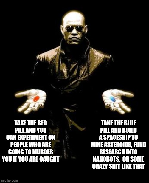 Blue Pill Red Pill | TAKE THE RED PILL AND YOU CAN EXPERIMENT ON PEOPLE WHO ARE GOING TO MURDER YOU IF YOU ARE CAUGHT TAKE THE BLUE PILL AND BUILD A SPACESHIP TO | image tagged in blue pill red pill | made w/ Imgflip meme maker