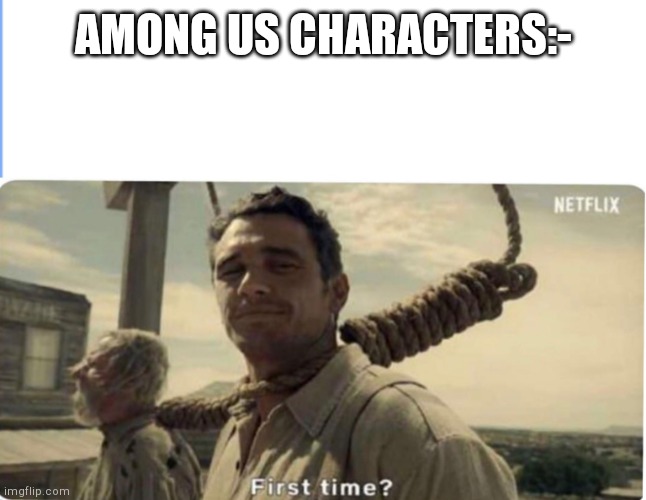 First time | AMONG US CHARACTERS:- | image tagged in first time | made w/ Imgflip meme maker